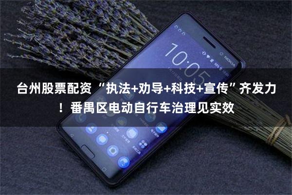 台州股票配资 “执法+劝导+科技+宣传”齐发力！番禺区电动自行车治理见实效