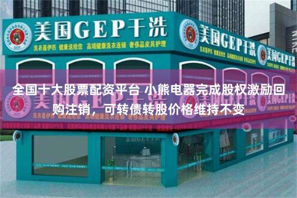 全国十大股票配资平台 小熊电器完成股权激励回购注销，可转债转股价格维持不变