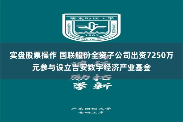 实盘股票操作 国联股份全资子公司出资7250万元参与设立吉安数字经济产业基金