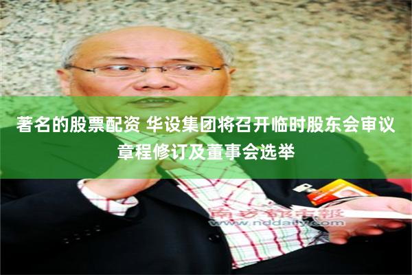 著名的股票配资 华设集团将召开临时股东会审议章程修订及董事会选举