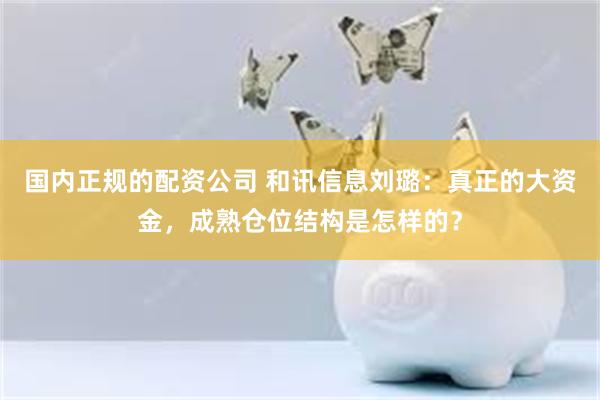 国内正规的配资公司 和讯信息刘璐：真正的大资金，成熟仓位结构是怎样的？