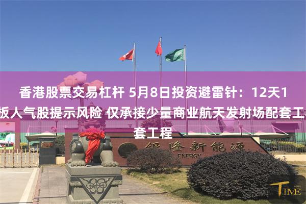 香港股票交易杠杆 5月8日投资避雷针:12天10板人气股提示风险 仅承接少量商业航天发射场配套工程