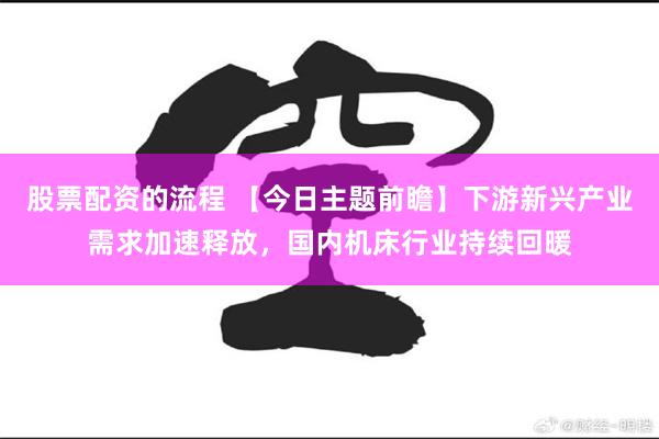 股票配资的流程 【今日主题前瞻】下游新兴产业需求加速释放，国内机床行业持续回暖