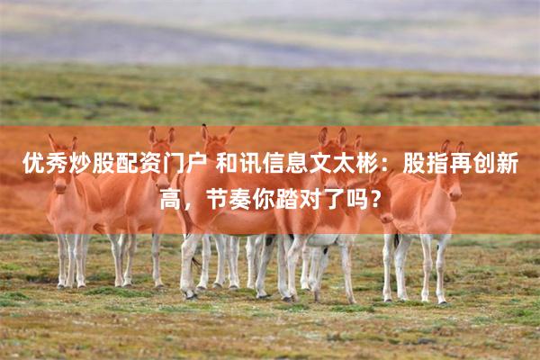 优秀炒股配资门户 和讯信息文太彬：股指再创新高，节奏你踏对了吗？