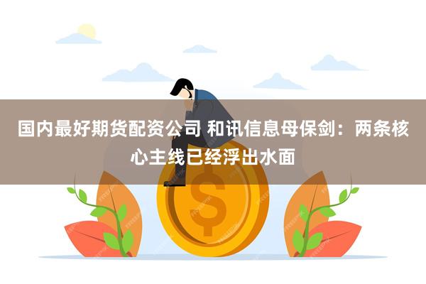 国内最好期货配资公司 和讯信息母保剑：两条核心主线已经浮出水面