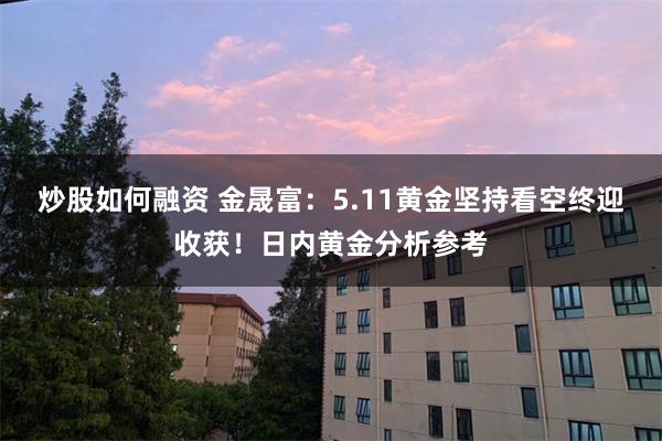 炒股如何融资 金晟富：5.11黄金坚持看空终迎收获！日内黄金分析参考