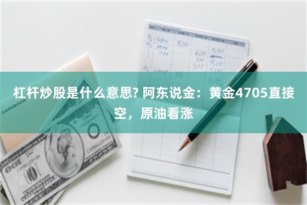 杠杆炒股是什么意思? 阿东说金：黄金4705直接空，原油看涨