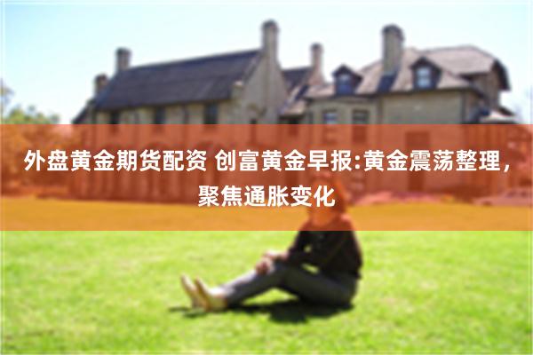 外盘黄金期货配资 创富黄金早报:黄金震荡整理，聚焦通胀变化