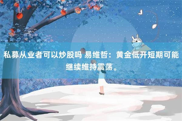 私募从业者可以炒股吗 易维哲：黄金低开短期可能继续维持震荡。