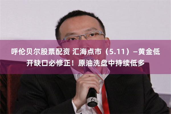 呼伦贝尔股票配资 汇海点市（5.11）—黄金低开缺口必修正！原油洗盘中持续低多