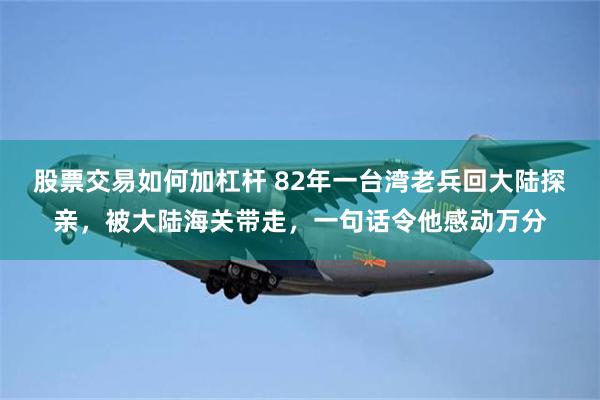 股票交易如何加杠杆 82年一台湾老兵回大陆探亲，被大陆海关带走，一句话令他感动万分