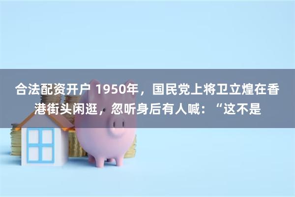 合法配资开户 1950年，国民党上将卫立煌在香港街头闲逛，忽听身后有人喊：“这不是