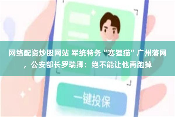 网络配资炒股网站 军统特务“赛狸猫”广州落网，公安部长罗瑞卿：绝不能让他再跑掉