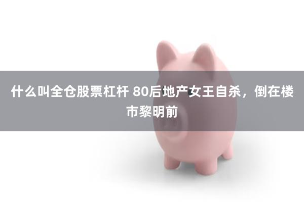 什么叫全仓股票杠杆 80后地产女王自杀，倒在楼市黎明前