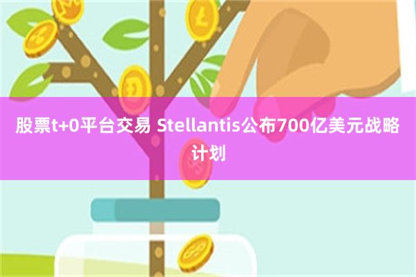 股票t+0平台交易 Stellantis公布700亿美元战略计划