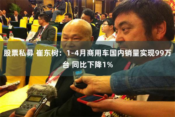 股票私募 崔东树:1-4月商用车国内销量实现99万台 同比下降1%