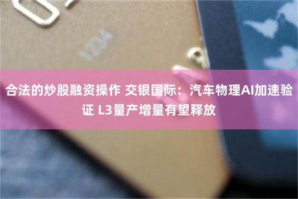 合法的炒股融资操作 交银国际:汽车物理AI加速验证 L3量产增量有望释放