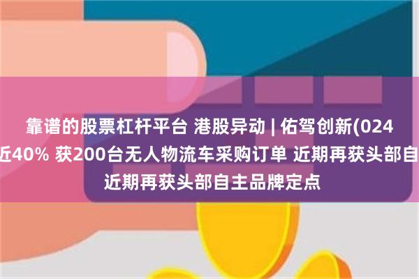 靠谱的股票杠杆平台 港股异动 | 佑驾创新(02431)最高涨近40% 获200台无人物流车采购订单 近期再获头部自主品牌定点