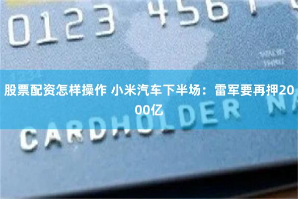 股票配资怎样操作 小米汽车下半场：雷军要再押2000亿