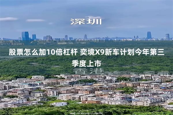 股票怎么加10倍杠杆 奕境X9新车计划今年第三季度上市