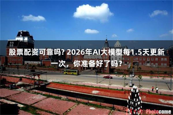 股票配资可靠吗? 2026年AI大模型每1.5天更新一次，你准备好了吗？