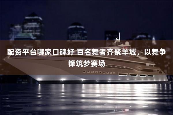 配资平台哪家口碑好 百名舞者齐聚羊城,以舞争锋筑梦赛场