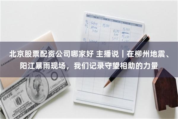 北京股票配资公司哪家好 主播说｜在柳州地震、阳江暴雨现场，我们记录守望相助的力量