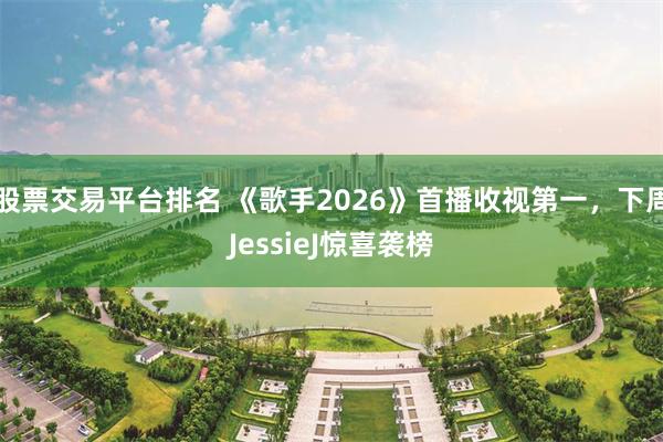 股票交易平台排名 《歌手2026》首播收视第一，下周JessieJ惊喜袭榜