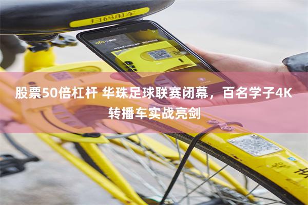 股票50倍杠杆 华珠足球联赛闭幕,百名学子4K转播车实战亮剑