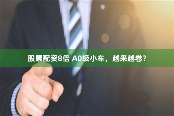 股票配资8倍 A0级小车,越来越卷?