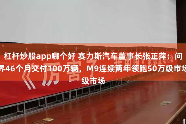 杠杆炒股app哪个好 赛力斯汽车董事长张正萍：问界46个月交付100万辆，M9连续两年领跑50万级市场