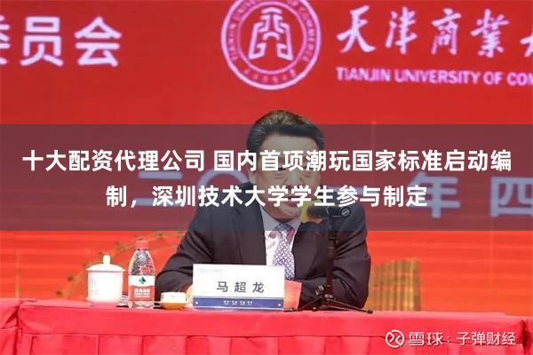 十大配资代理公司 国内首项潮玩国家标准启动编制，深圳技术大学学生参与制定