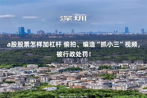 a股股票怎样加杠杆 偷拍、编造“抓小三”视频，被行政处罚！