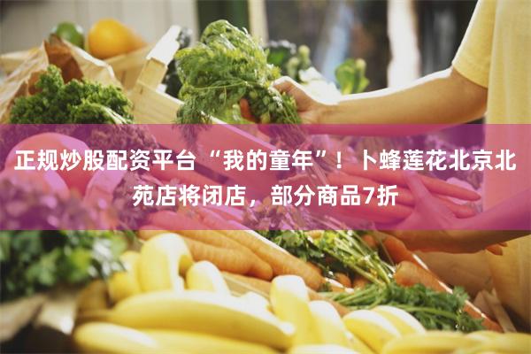正规炒股配资平台 “我的童年”！卜蜂莲花北京北苑店将闭店，部分商品7折