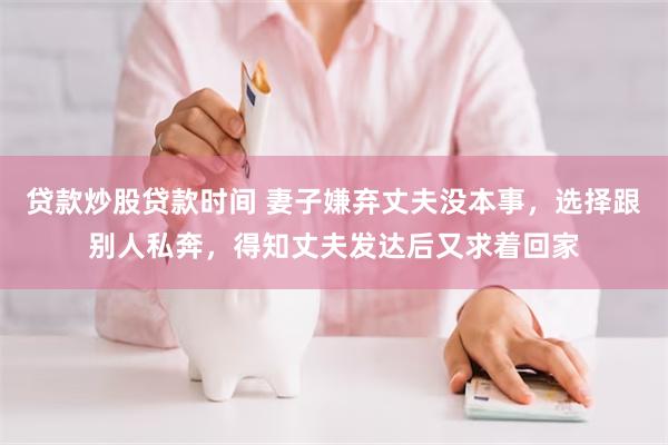 贷款炒股贷款时间 妻子嫌弃丈夫没本事，选择跟别人私奔，得知丈夫发达后又求着回家