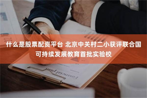 什么是股票配资平台 北京中关村二小获评联合国可持续发展教育首批实验校