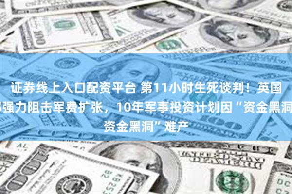 证券线上入口配资平台 第11小时生死谈判！英国财政部强力阻击军费扩张，10年军事投资计划因“资金黑洞”难产