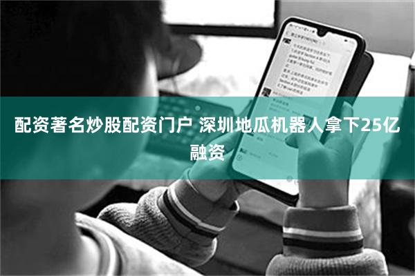 配资著名炒股配资门户 深圳地瓜机器人拿下25亿融资