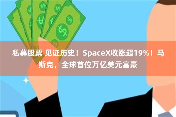 私募股票 见证历史！SpaceX收涨超19%！马斯克，全球首位万亿美元富豪