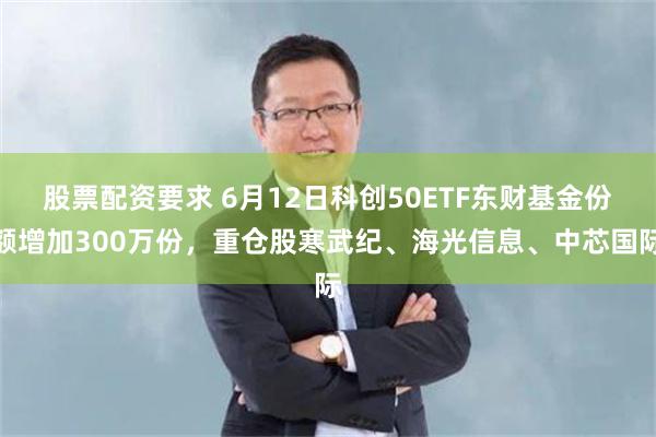 股票配资要求 6月12日科创50ETF东财基金份额增加300万份，重仓股寒武纪、海光信息、中芯国际