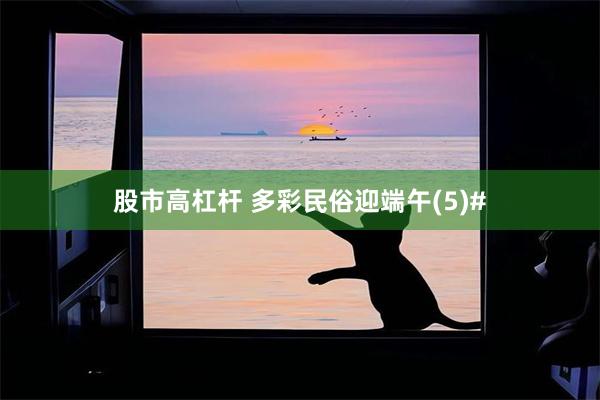 股市高杠杆 多彩民俗迎端午(5)#