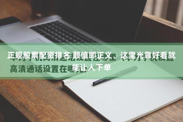 正规股票配资排名 颜值即正义、这里光靠好看就能让人下单