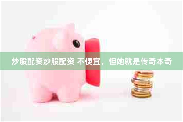 炒股配资炒股配资 不便宜,但她就是传奇本奇