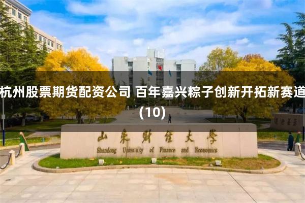 杭州股票期货配资公司 百年嘉兴粽子创新开拓新赛道(10)