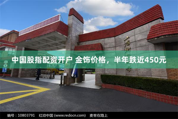 中国股指配资开户 金饰价格，半年跌近450元