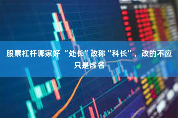 股票杠杆哪家好 “处长”改称“科长”，改的不应只是虚名
