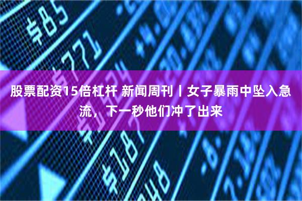 股票配资15倍杠杆 新闻周刊丨女子暴雨中坠入急流，下一秒他们冲了出来