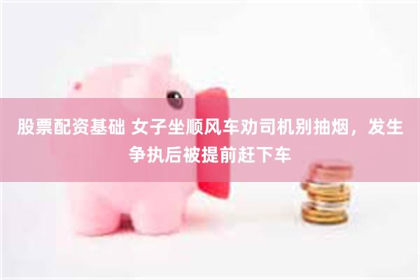 股票配资基础 女子坐顺风车劝司机别抽烟，发生争执后被提前赶下车