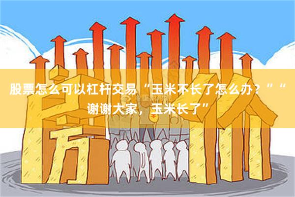 股票怎么可以杠杆交易 “玉米不长了怎么办？”“谢谢大家，玉米长了”