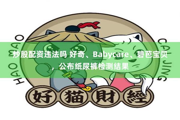 炒股配资违法吗 好奇、Babycare、碧芭宝贝，公布纸尿裤检测结果